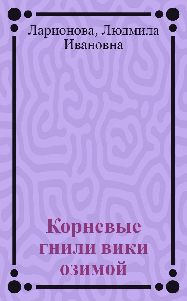 Корневые гнили вики озимой (мохнатой) и обоснование мер борьбы с ними : Автореф. дис. на соиск. учен. степ. канд. с.-х. наук : (06.01.11)
