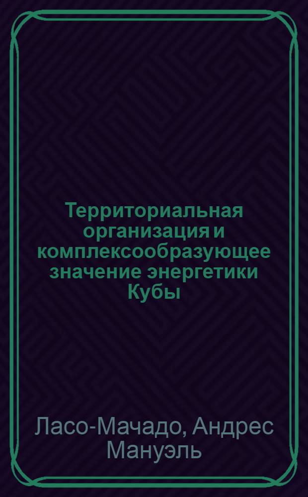 Территориальная организация и комплексообразующее значение энергетики Кубы : Автореф. дис. на соиск. учен. степ. канд. геогр. наук : (11.00.02)