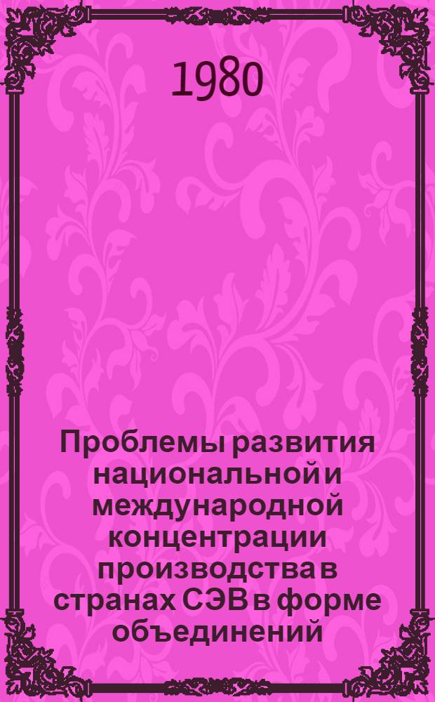 Проблемы развития национальной и международной концентрации производства в странах СЭВ в форме объединений : Автореф. дис. на соиск. учен. степ. д-ра экон. наук : (08.00.15)