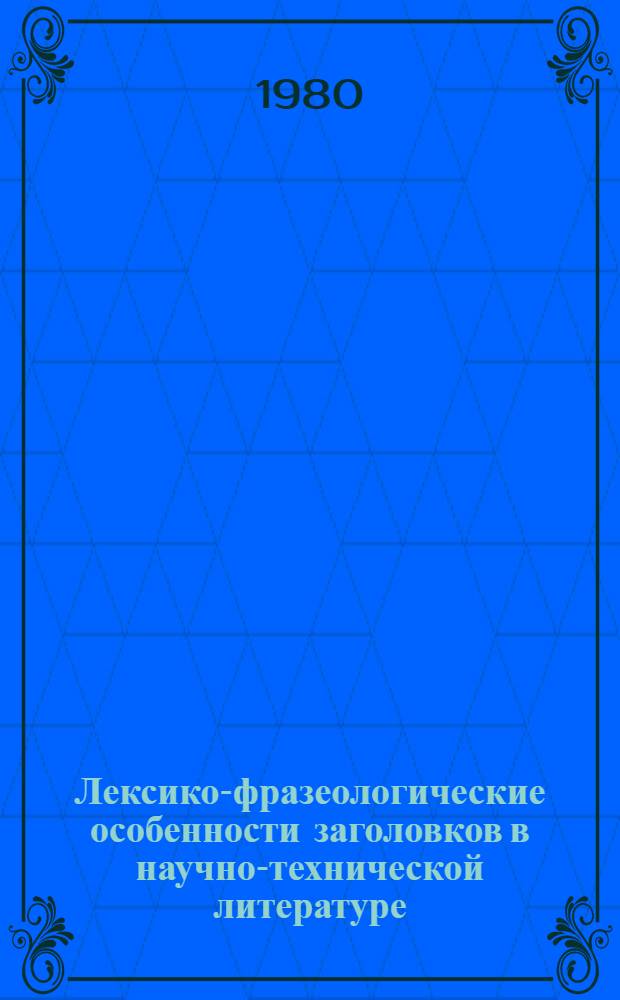 Лексико-фразеологические особенности заголовков в научно-технической литературе : (На материале англ. науч.-техн. лит. по разраб. нефт. месторождений) : Автореф. дис. на соиск. учен. степ. канд. филол. наук : (10.02.04)