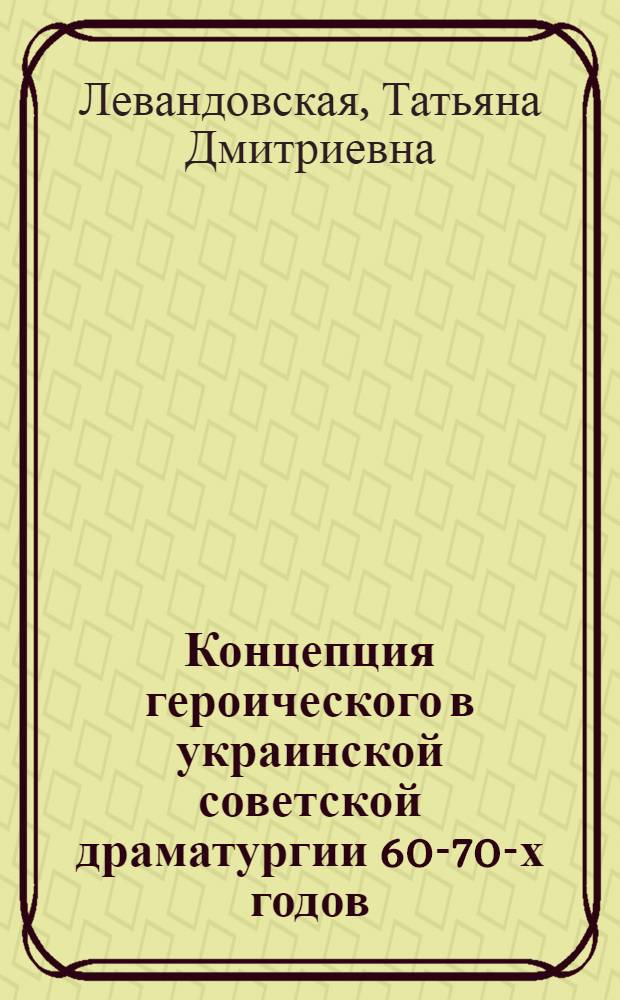 Концепция героического в украинской советской драматургии 60-70-х годов : Автореф. дис. на соиск. учен. степ. канд. филол. наук : (10.01.03)