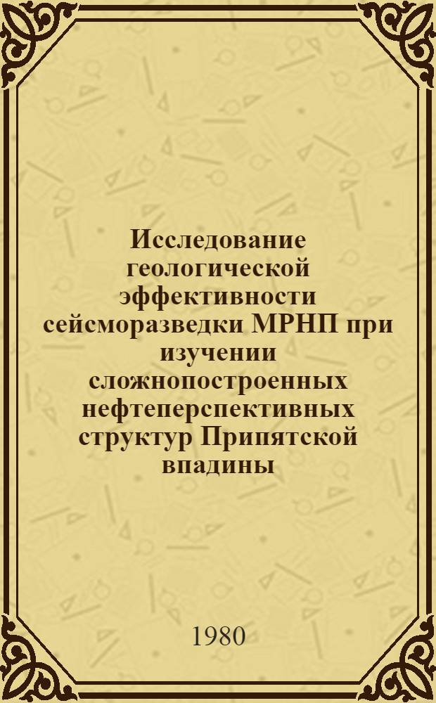 Исследование геологической эффективности сейсморазведки МРНП при изучении сложнопостроенных нефтеперспективных структур Припятской впадины : Автореф. дис. на соиск. учен. степ. канд. геол.-минерал. наук : (04.00.12)