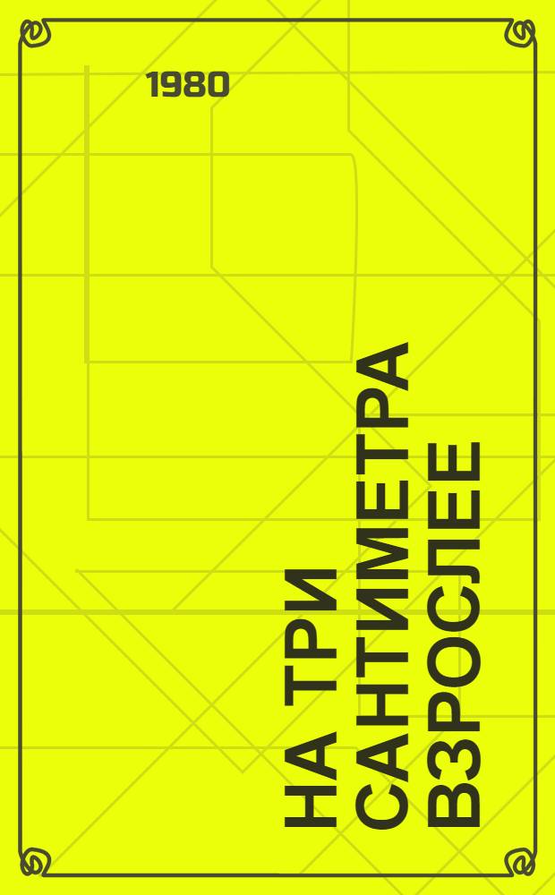 На три сантиметра взрослее : Повесть в новеллах : Для сред. и ст. возраста