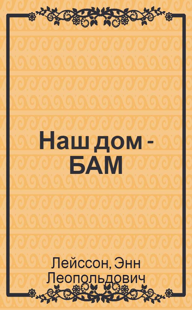 Наш дом - БАМ : Рассказ о бойцах отряда "Комсомолец Эстонии"