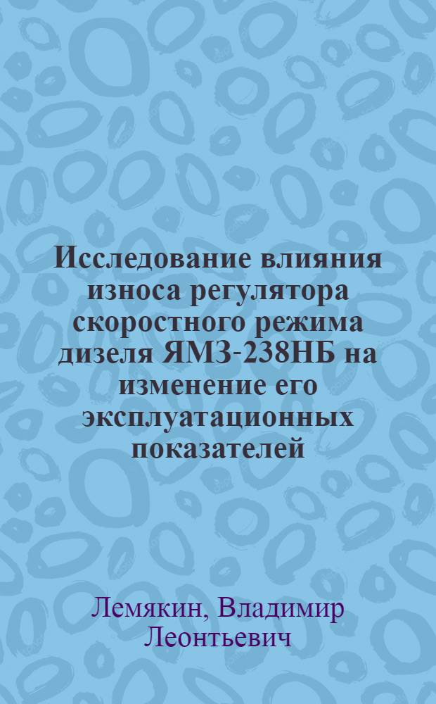 Исследование влияния износа регулятора скоростного режима дизеля ЯМЗ-238НБ на изменение его эксплуатационных показателей : Автореф. дис. на соиск. учен. степ. канд. техн. наук : (05.20.03)