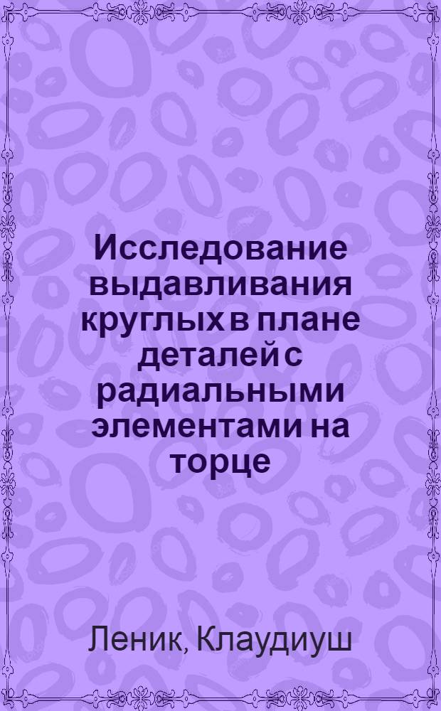Исследование выдавливания круглых в плане деталей с радиальными элементами на торце : Автореф. дис. на соиск. учен. степ. канд. техн. наук : (05.03.05)
