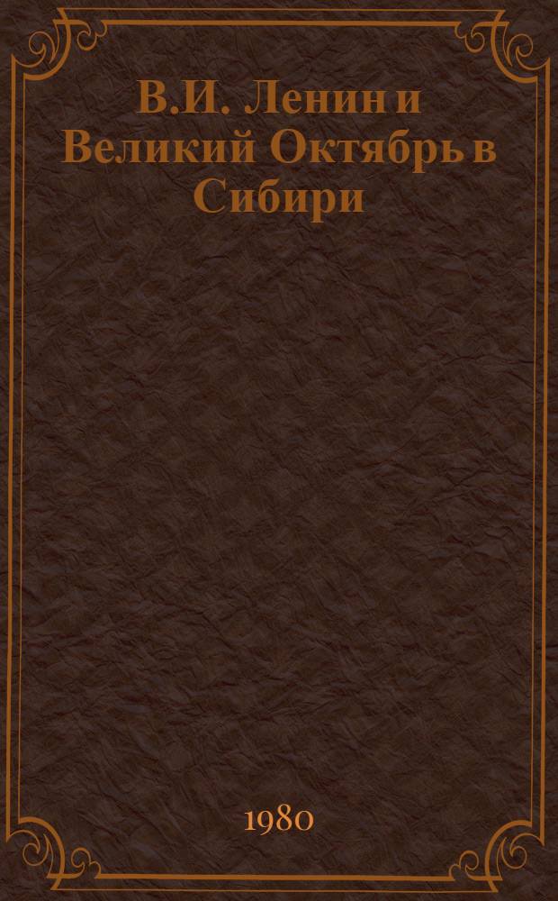В.И. Ленин и Великий Октябрь в Сибири : Метод. рекомендации в помощь лектору, пропагандисту и докладчику