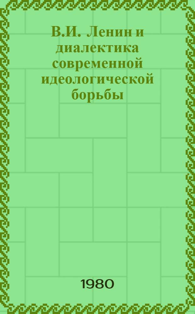 В.И. Ленин и диалектика современной идеологической борьбы : В помощь идеол. активу