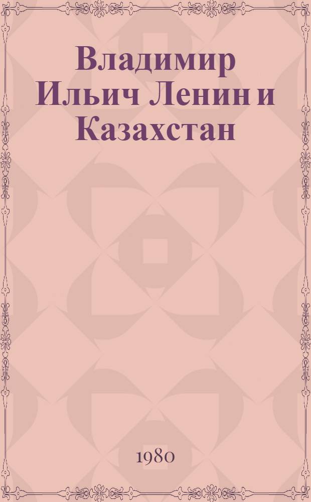 Владимир Ильич Ленин и Казахстан : (Метод.-библиогр. материал в помощь пропагандистам кн.)