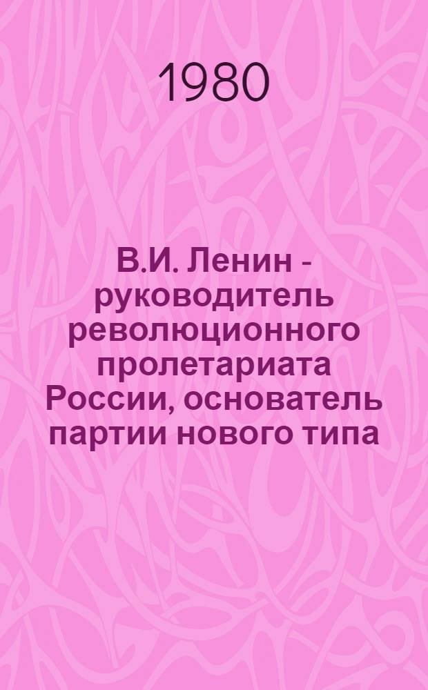 В.И. Ленин - руководитель революционного пролетариата России, основатель партии нового типа : (Метод. рекомендации)