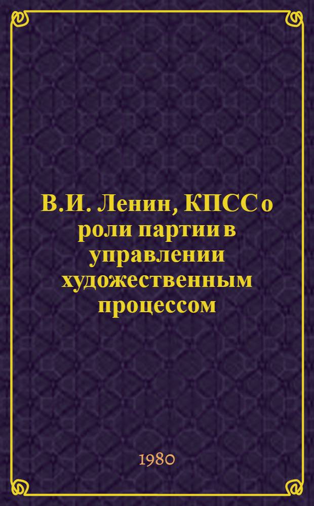 В.И. Ленин, КПСС о роли партии в управлении художественным процессом : (Метод. материалы в помощь пропагандистам, лекторам, политинформаторам)