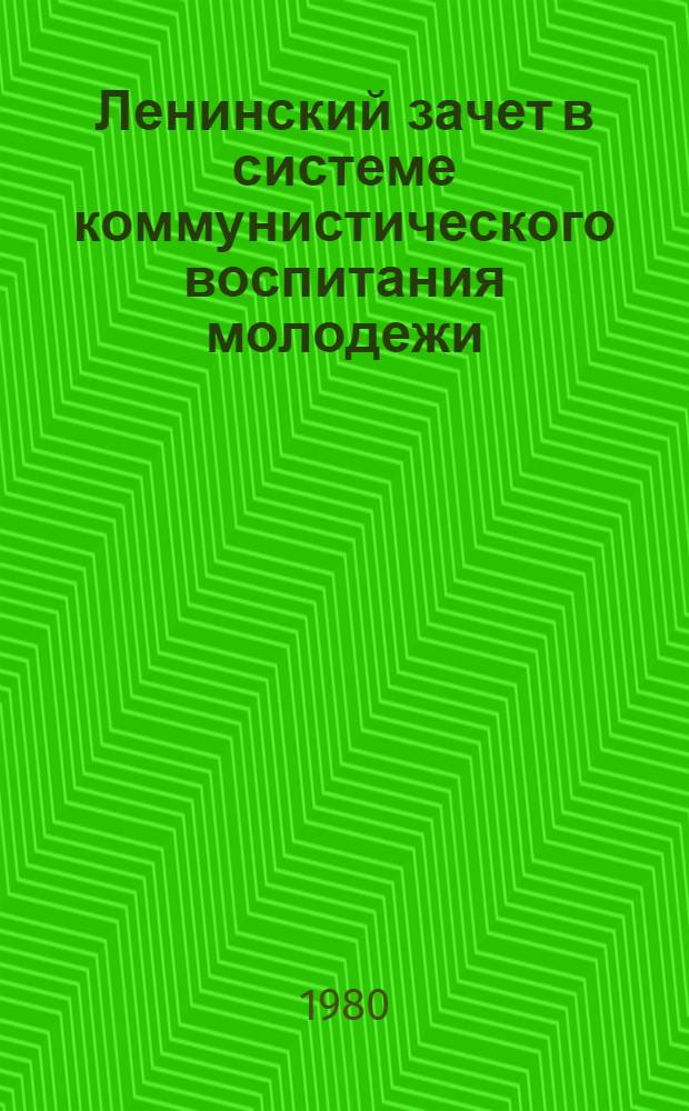 Ленинский зачет в системе коммунистического воспитания молодежи : Формы и методы его проведения : (Метод. рекомендации организаторам Ленин. зачета)