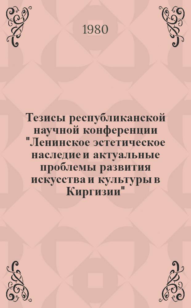 Тезисы республиканской научной конференции "Ленинское эстетическое наследие и актуальные проблемы развития искусства и культуры в Киргизии", посвященной 110-й годовщине со дня рождения В.И. Ленина (16-17 апр. 1980 г.)