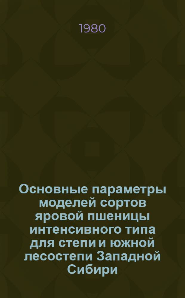 Основные параметры моделей сортов яровой пшеницы интенсивного типа для степи и южной лесостепи Западной Сибири : Учеб. пособие