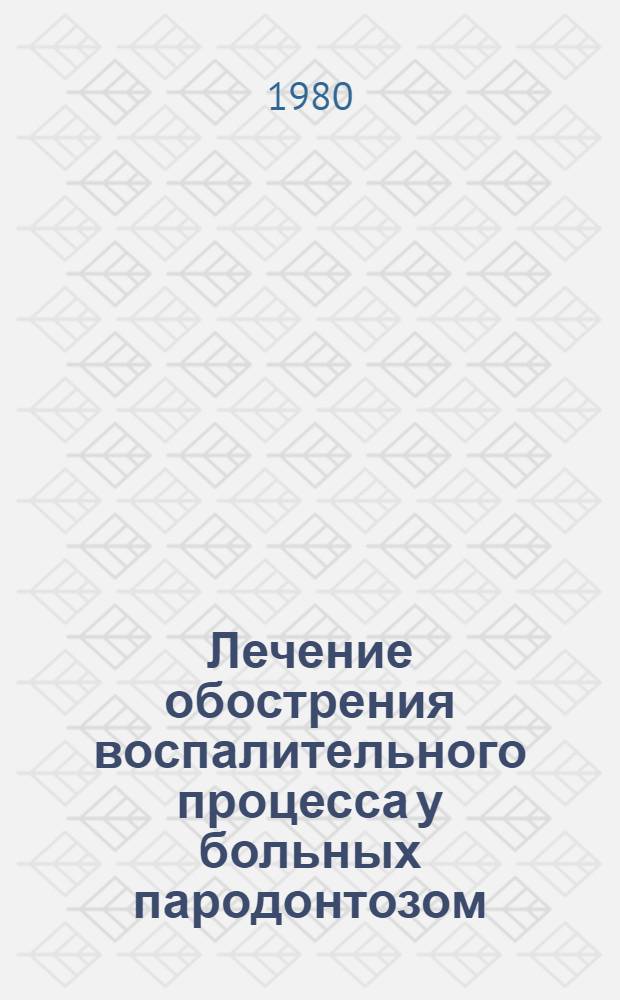 Лечение обострения воспалительного процесса у больных пародонтозом : Метод. рекомендации для врачей стоматол. поликлиник, отд-ний и каб