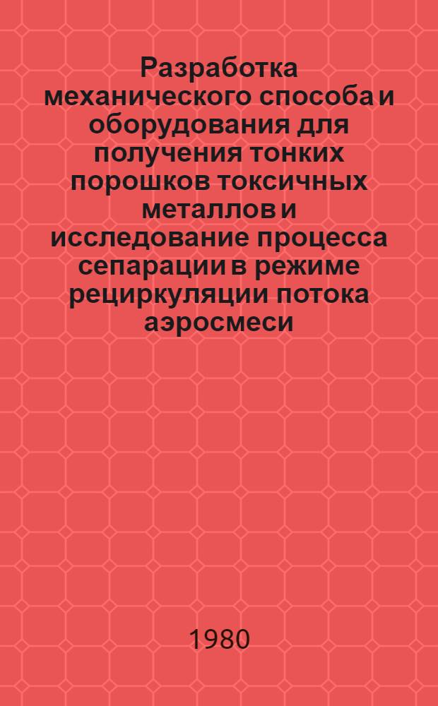 Разработка механического способа и оборудования для получения тонких порошков токсичных металлов и исследование процесса сепарации в режиме рециркуляции потока аэросмеси : Автореф. дис. на соиск. учен. степ. к. т. н