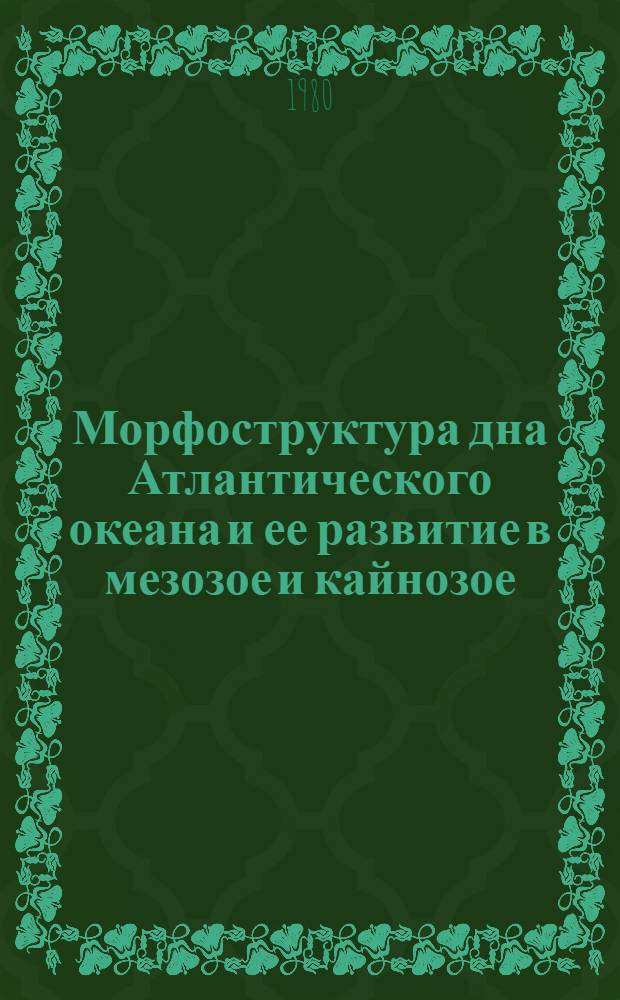 Морфоструктура дна Атлантического океана и ее развитие в мезозое и кайнозое = Morphostructure of the Atlantic ocean bottom and its development in the mesozoic and cenozoic