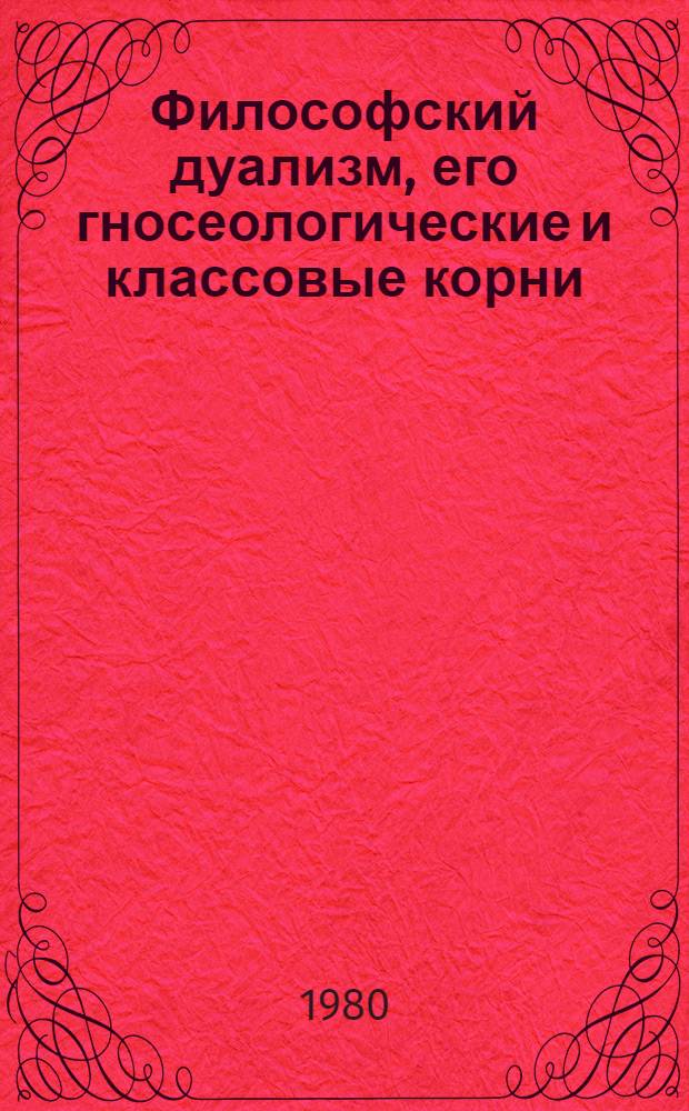 Философский дуализм, его гносеологические и классовые корни : Автореф. дис. на соиск. учен. степ. канд. филос. наук : (09.00.01)
