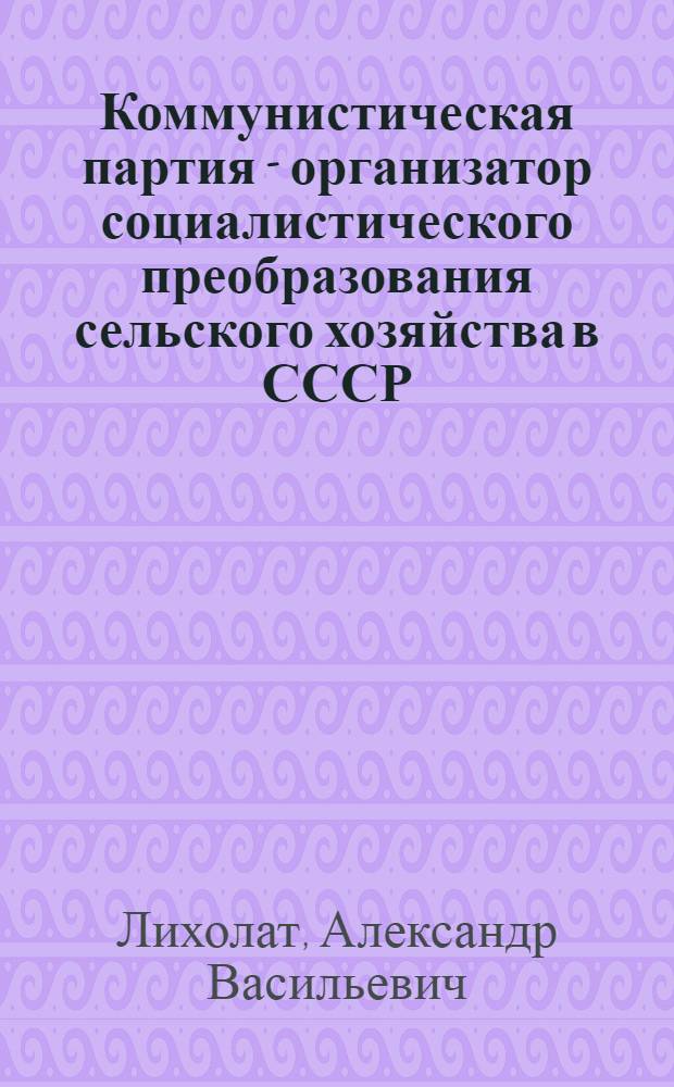 Коммунистическая партия - организатор социалистического преобразования сельского хозяйства в СССР : Лекция, прочит. слушателям ВПШ при ЦК Компартии Украины