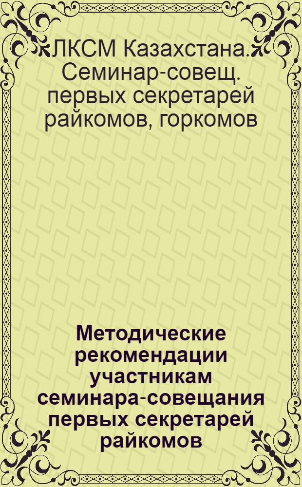 Методические рекомендации участникам семинара-совещания первых секретарей райкомов, горкомов ЛКСМ Казахстана