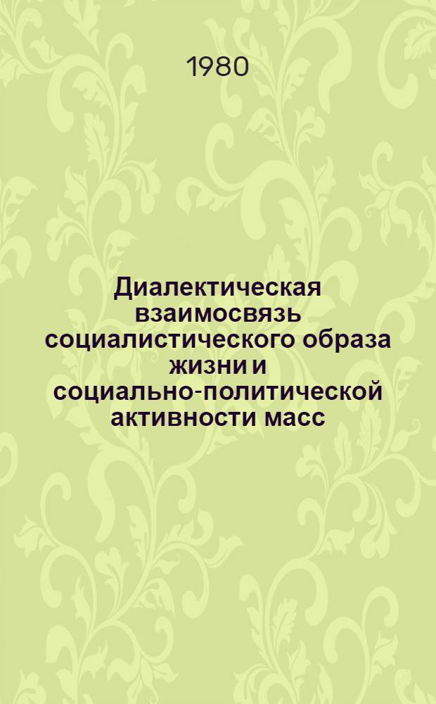 Диалектическая взаимосвязь социалистического образа жизни и социально-политической активности масс : Автореф. дис. на соиск. учен. степ. канд. филос. наук : (09.00.02)