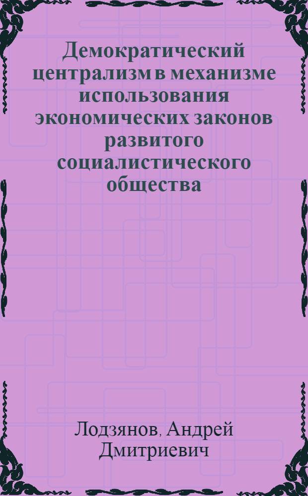 Демократический централизм в механизме использования экономических законов развитого социалистического общества : Автореф. дис. на соиск. учен. степ. канд. экон. наук : (08.00.01)