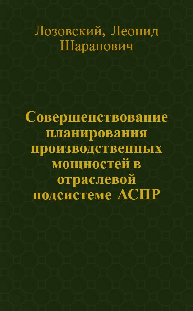 Совершенствование планирования производственных мощностей в отраслевой подсистеме АСПР : (На прим. отраслей машиностроения) : Автореф. дис. на соиск. учен. степ. к. э. н