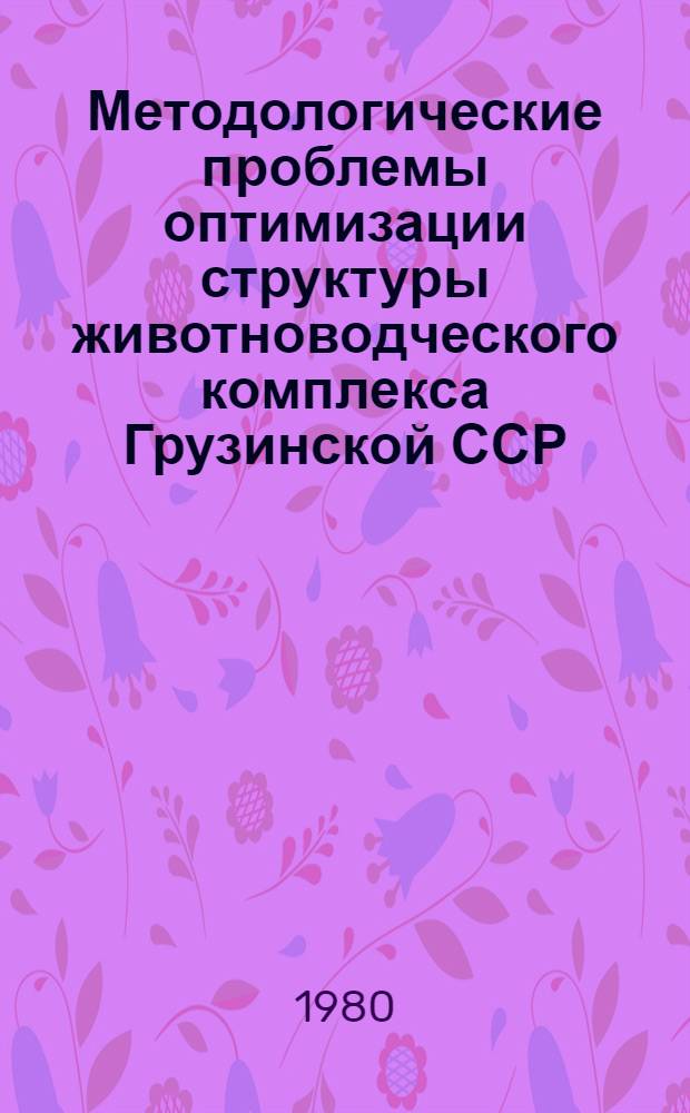 Методологические проблемы оптимизации структуры животноводческого комплекса Грузинской ССР : Автореф. дис. на соиск. учен. степ. к. э. н