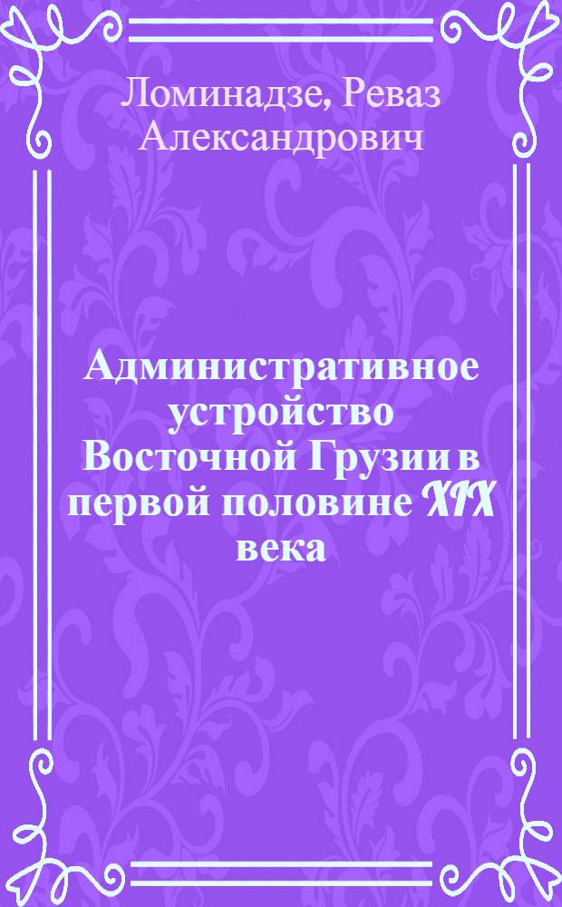 Административное устройство Восточной Грузии в первой половине XIX века (1801-1842 гг.) : Автореф. дис. на соиск. учен. степ. канд. ист. наук : (07.00.02)