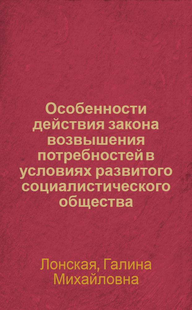 Особенности действия закона возвышения потребностей в условиях развитого социалистического общества : Автореф. дис. на соиск. учен. степ. канд. экон. наук : (08.00.01)