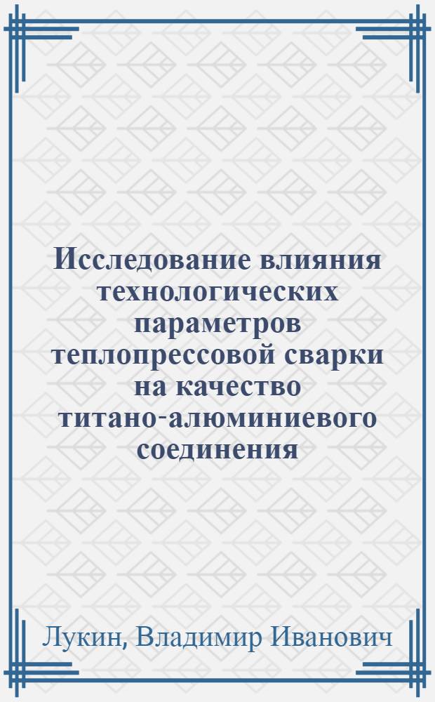 Исследование влияния технологических параметров теплопрессовой сварки на качество титано-алюминиевого соединения : Автореф. дис. на соиск. учен. степ. к. т. н