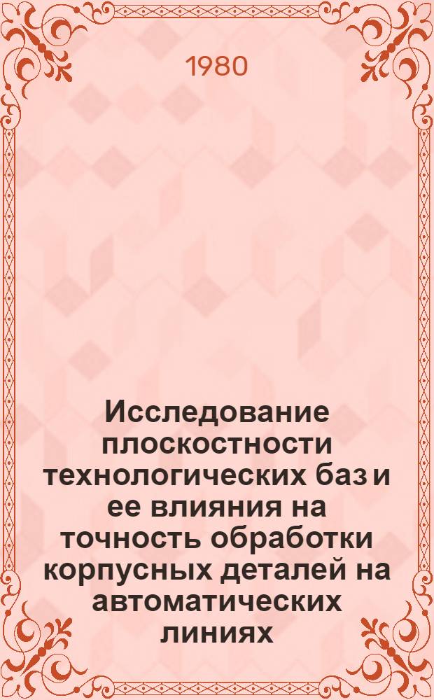 Исследование плоскостности технологических баз и ее влияния на точность обработки корпусных деталей на автоматических линиях : Автореф. дис. на соиск. учен. степ. канд. техн. наук : (05.02.06)