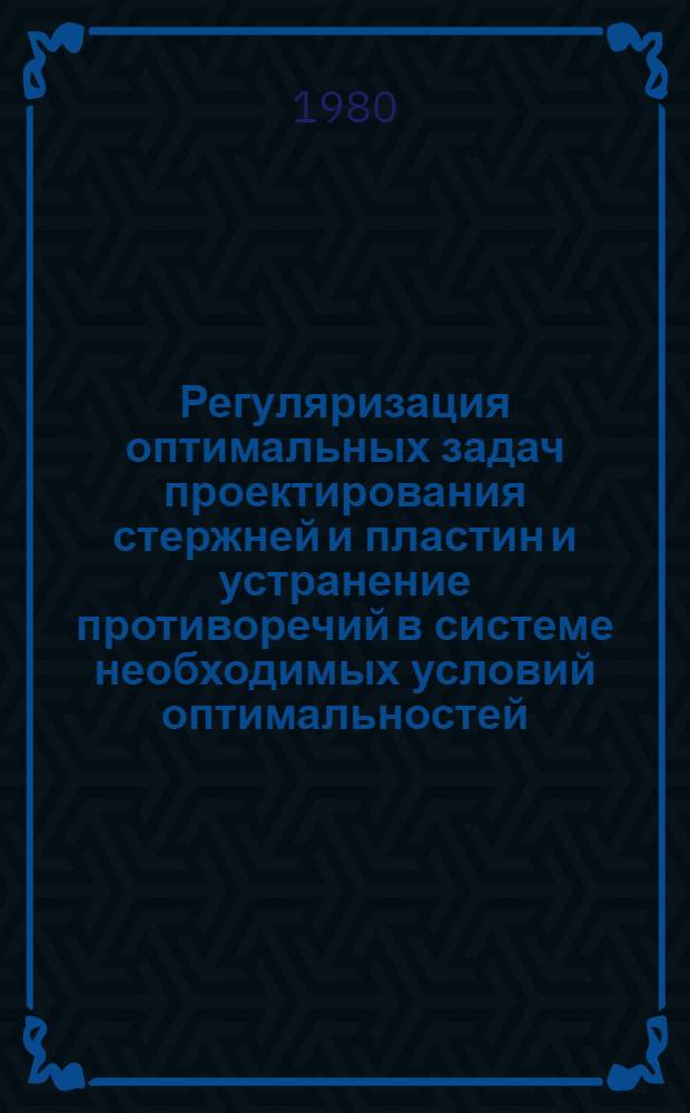 Регуляризация оптимальных задач проектирования стержней и пластин и устранение противоречий в системе необходимых условий оптимальностей