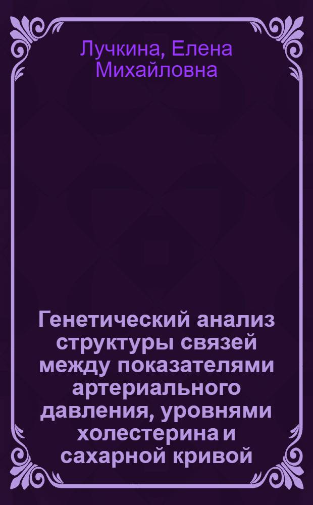 Генетический анализ структуры связей между показателями артериального давления, уровнями холестерина и сахарной кривой : Автореф. дис. на соиск. учен. степ. канд. мед. наук : (03.00.15)