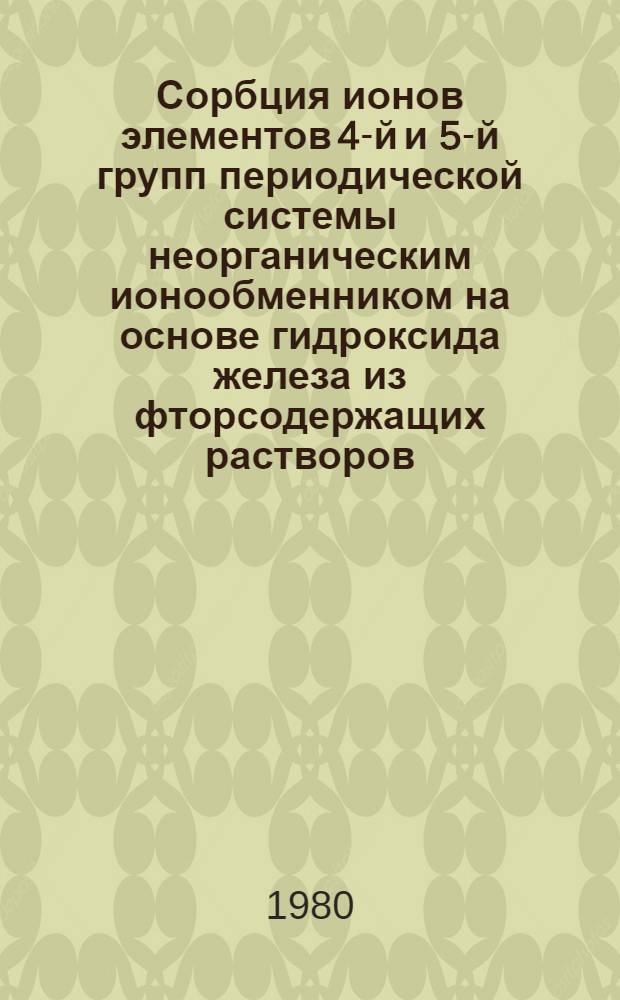 Сорбция ионов элементов 4-й и 5-й групп периодической системы неорганическим ионообменником на основе гидроксида железа из фторсодержащих растворов : Автореф. дис. на соиск. учен. степ. канд. хим. наук : (05.17.02)