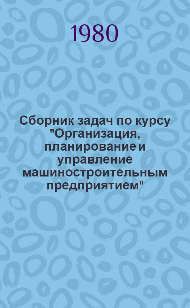 Сборник задач по курсу "Организация, планирование и управление машиностроительным предприятием" : Для вузов по спец. "Экономика и орг. машиностроит. пром-сти"