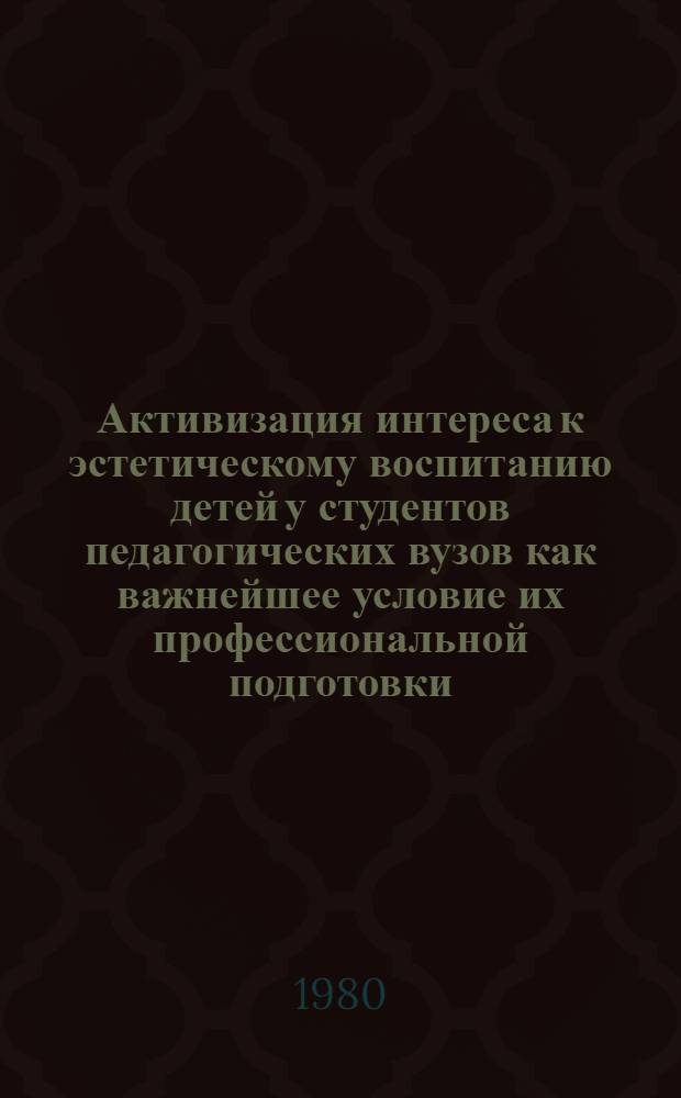 Активизация интереса к эстетическому воспитанию детей у студентов педагогических вузов как важнейшее условие их профессиональной подготовки : (На материале пед. фак.) : Автореф. дис. на соиск. учен. степ. канд. пед. наук : (13.00.01)