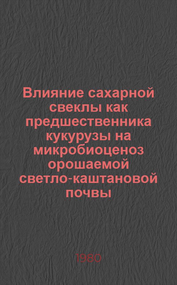 Влияние сахарной свеклы как предшественника кукурузы на микробиоценоз орошаемой светло-каштановой почвы : Автореф. дис. на соиск. учен. степ. канд. биол. наук : (03.00.07)
