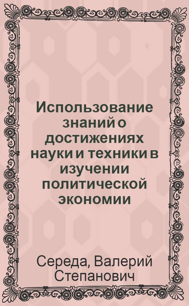 Использование знаний о достижениях науки и техники в изучении политической экономии : Учеб.-метод. пособие