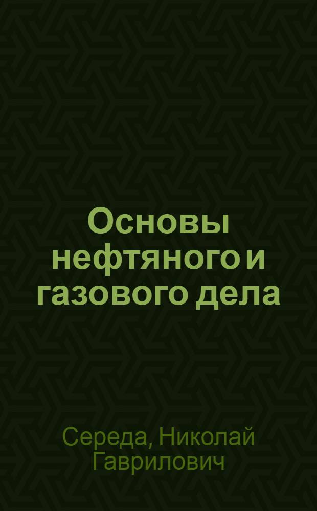 Основы нефтяного и газового дела : Учебник для вузов по спец. "Экономика и орг. нефт. и газовой пром-сти"