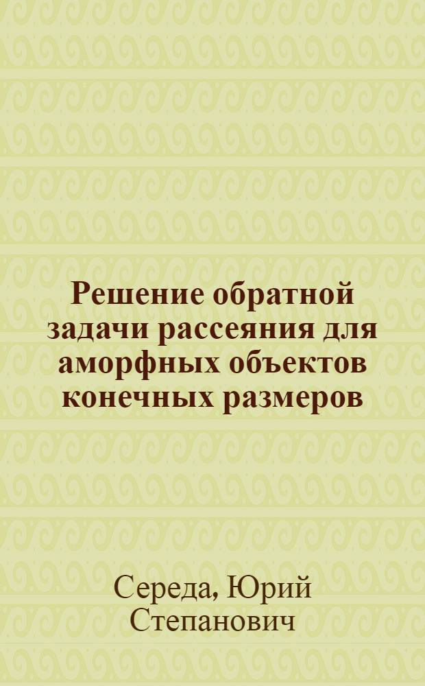 Решение обратной задачи рассеяния для аморфных объектов конечных размеров : Автореф. дис. на соиск. учен. степ. канд. физ.-мат. наук : (01.04.03)