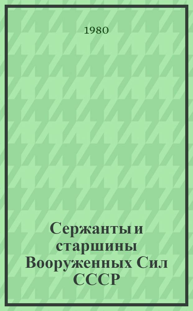 Сержанты и старшины Вооруженных Сил СССР : Учеб. пособие для полит. занятий с сержантами и старшинами