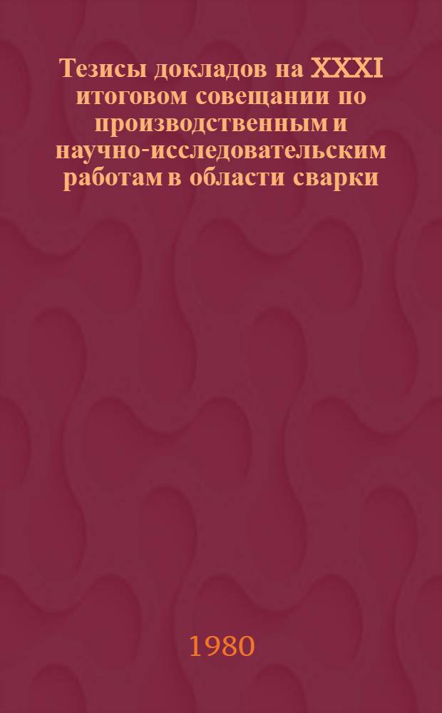 Тезисы докладов на XXXI итоговом совещании по производственным и научно-исследовательским работам в области сварки, выполненным в 1979 году
