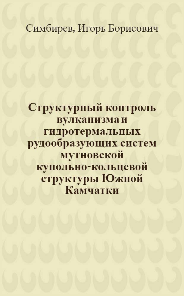 Структурный контроль вулканизма и гидротермальных рудообразующих систем мутновской купольно-кольцевой структуры Южной Камчатки : Автореф. дис. на соиск. учен. степ. к. г.-м. наук