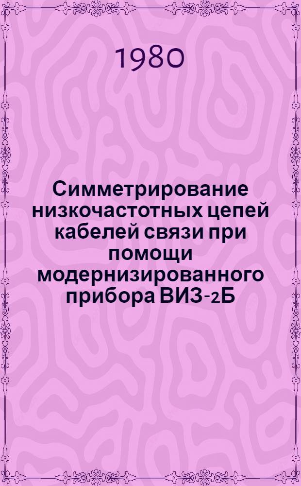 Симметрирование низкочастотных цепей кабелей связи при помощи модернизированного прибора ВИЗ-2Б : (Опыт работы треста "Транссвязьстрой")