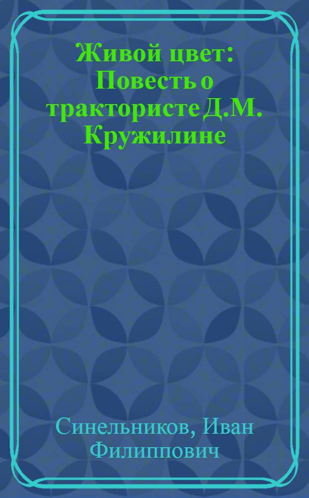 Живой цвет : Повесть о трактористе Д.М. Кружилине : Для сред. и ст. шк. возраста