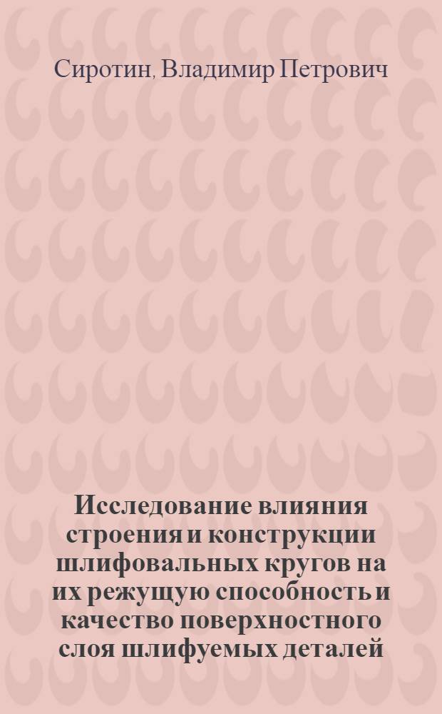Исследование влияния строения и конструкции шлифовальных кругов на их режущую способность и качество поверхностного слоя шлифуемых деталей : Автореф. дис. на соиск. учен. степ. канд. техн. наук : (05.02.08)