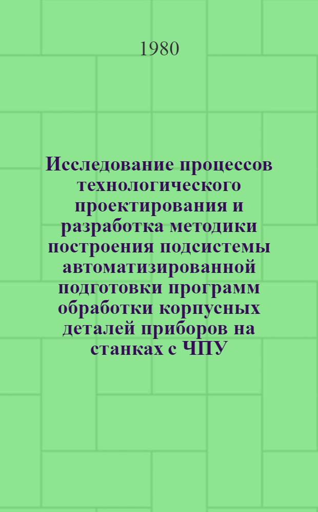 Исследование процессов технологического проектирования и разработка методики построения подсистемы автоматизированной подготовки программ обработки корпусных деталей приборов на станках с ЧПУ : Автореф. дис. на соиск. учен. степ. канд. техн. наук : (05.11.14)