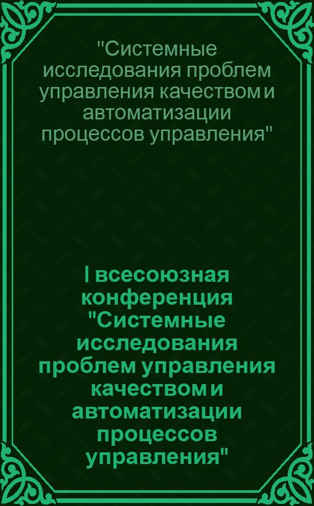I всесоюзная конференция "Системные исследования проблем управления качеством и автоматизации процессов управления" : Доклады и сообщ