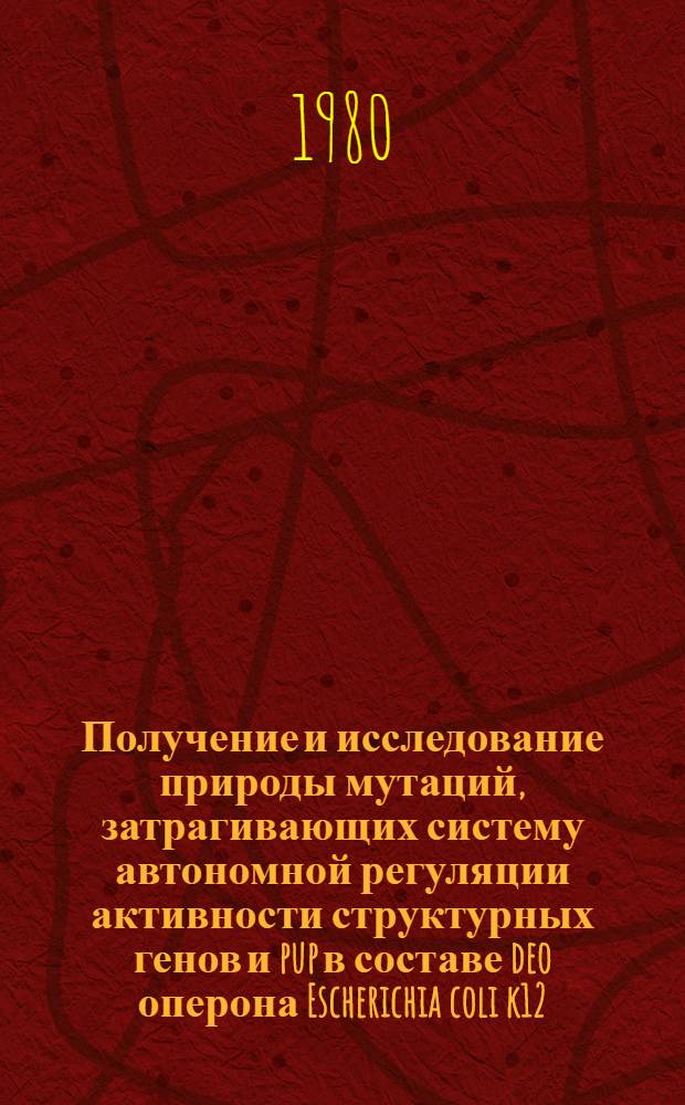 Получение и исследование природы мутаций, затрагивающих систему автономной регуляции активности структурных генов и pup в составе deo оперона Escherichia coli k12 : Автореф. дис. на соиск. учен. степ. канд. биол. наук : (03.00.15)